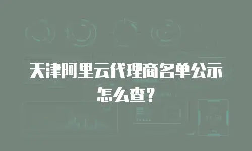 天津阿里云代理商名单公示怎么查？