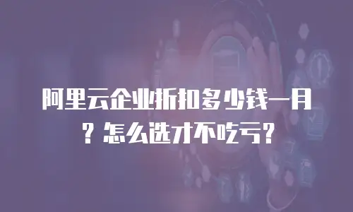 阿里云企业折扣多少钱一月？怎么选才不吃亏？