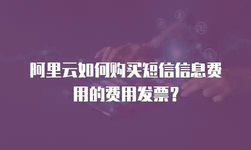 阿里云如何购买短信信息费用的费用发票？