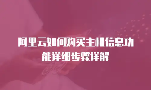 阿里云如何购买主机信息功能详细步骤详解