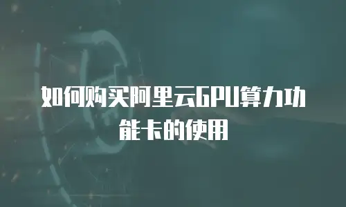 如何购买阿里云GPU算力功能卡的使用