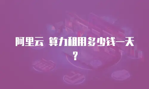 阿里云 算力租用多少钱一天？