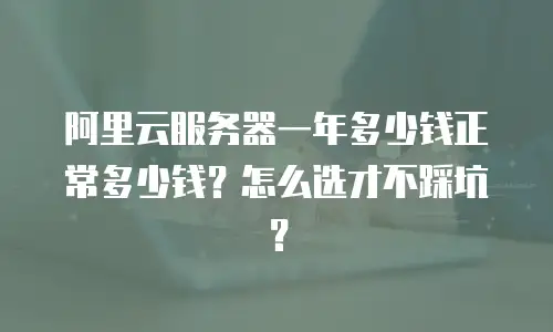 阿里云服务器一年多少钱正常多少钱？怎么选才不踩坑？