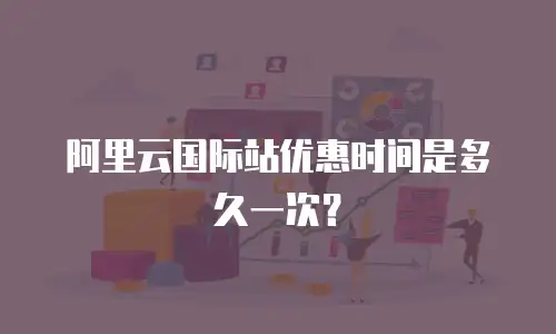 阿里云国际站优惠时间是多久一次？
