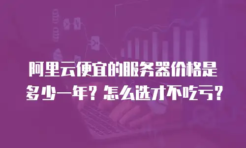阿里云便宜的服务器价格是多少一年？怎么选才不吃亏？