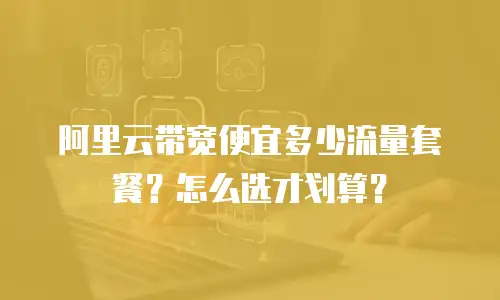 阿里云带宽便宜多少流量套餐？怎么选才划算？