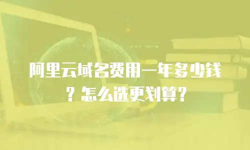 阿里云域名费用一年多少钱？怎么选更划算？