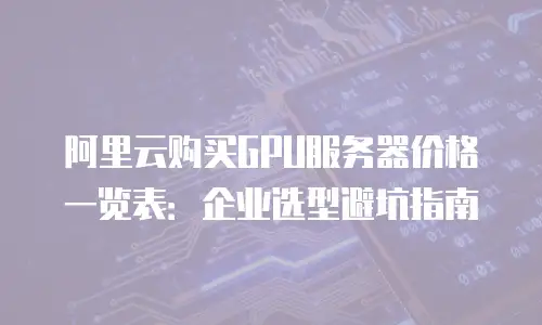 阿里云购买GPU服务器价格一览表：企业选型避坑指南