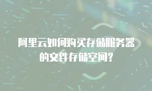 阿里云如何购买存储服务器的文件存储空间？