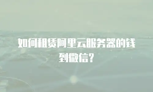 如何租赁阿里云服务器的钱到微信？