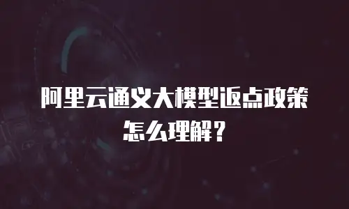阿里云通义大模型返点政策怎么理解？