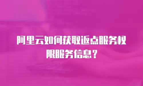 阿里云如何获取返点服务权限服务信息？