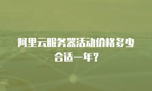 阿里云服务器活动价格多少合适一年？