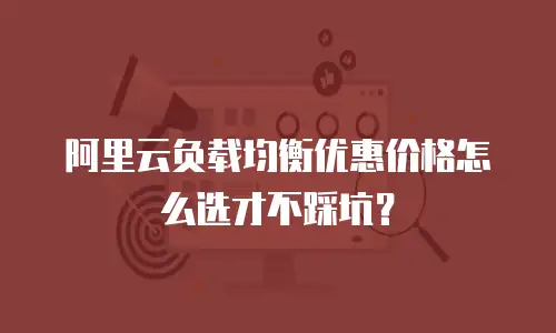 阿里云负载均衡优惠价格怎么选才不踩坑？
