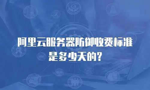 阿里云服务器防御收费标准是多少天的？