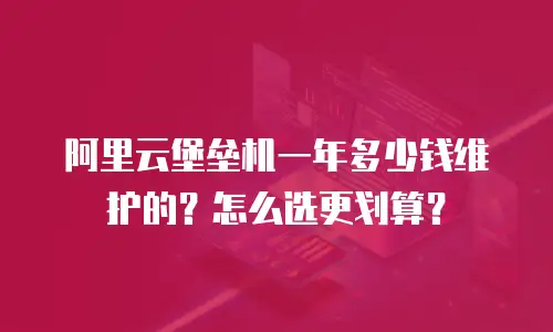 阿里云堡垒机一年多少钱维护的？怎么选更划算？