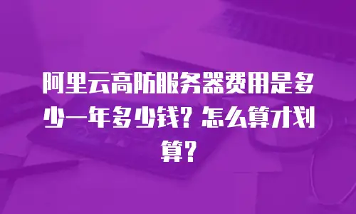 阿里云高防服务器费用是多少一年多少钱？怎么算才划算？
