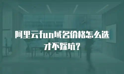 阿里云fun域名价格怎么选才不踩坑？
