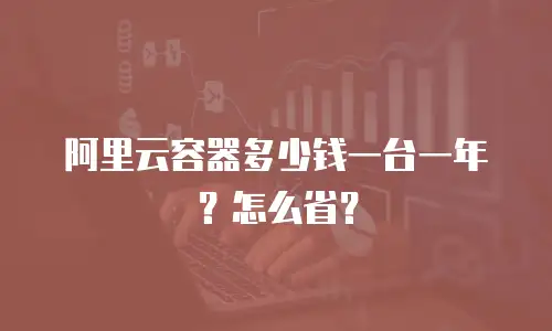 阿里云容器多少钱一台一年？怎么省？