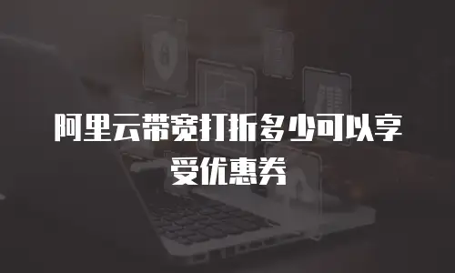 阿里云带宽打折多少可以享受优惠券