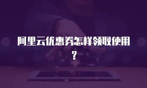 阿里云优惠券怎样领取使用？