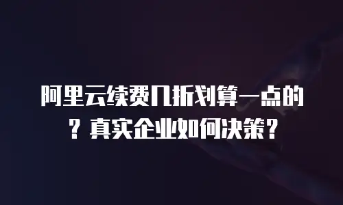 阿里云续费几折划算一点的？真实企业如何决策？