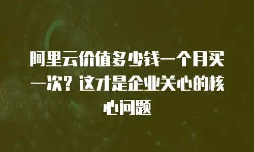 阿里云价值多少钱一个月买一次？这才是企业关心的核心问题