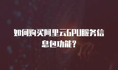 如何购买阿里云GPU服务信息包功能？