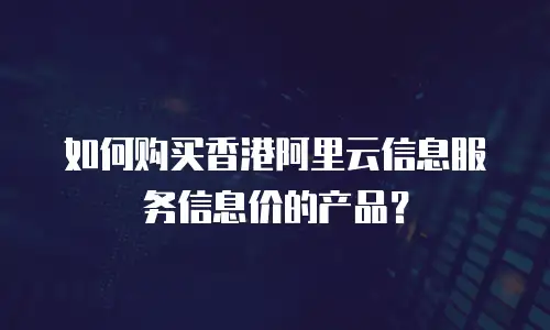 如何购买香港阿里云信息服务信息价的产品？