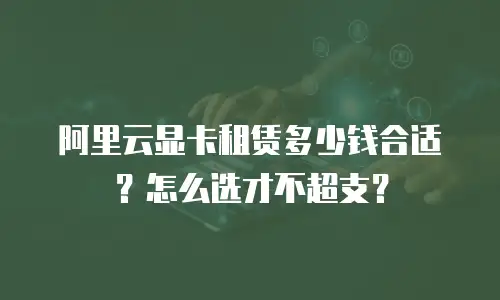 阿里云显卡租赁多少钱合适？怎么选才不超支？
