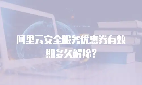 阿里云安全服务优惠券有效期多久解除？