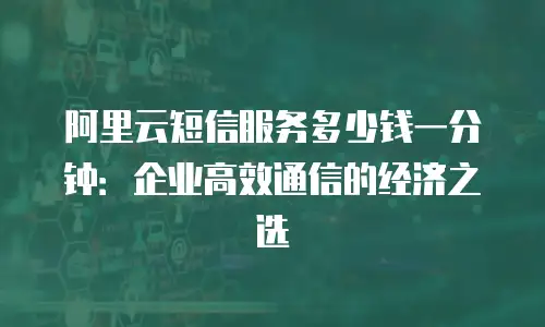 阿里云短信服务多少钱一分钟：企业高效通信的经济之选