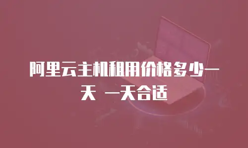 阿里云主机租用价格多少一天 一天合适