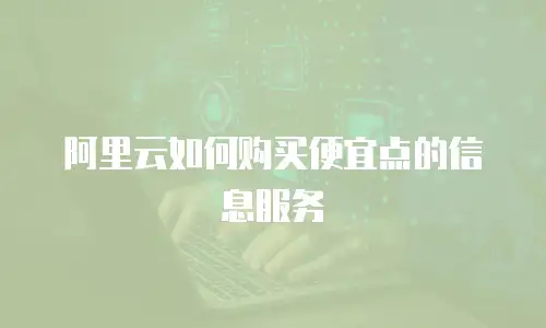 阿里云如何购买便宜点的信息服务
