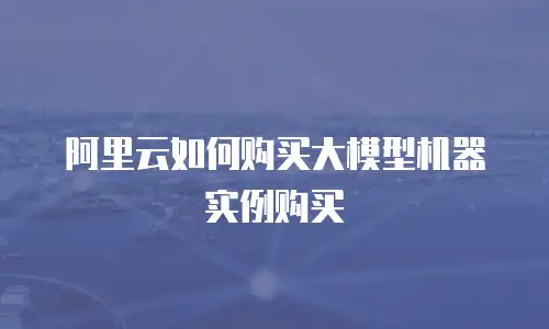 阿里云如何购买大模型机器实例购买