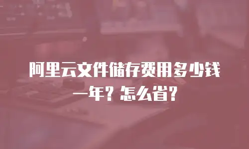 阿里云文件储存费用多少钱一年？怎么省？