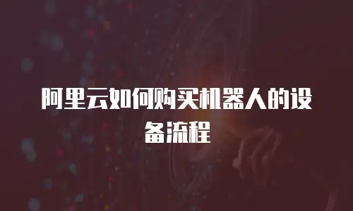 阿里云如何购买机器人的设备流程