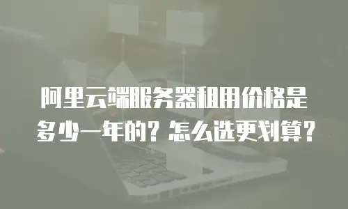 阿里云端服务器租用价格是多少一年的？怎么选更划算？