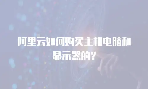 阿里云如何购买主机电脑和显示器的？