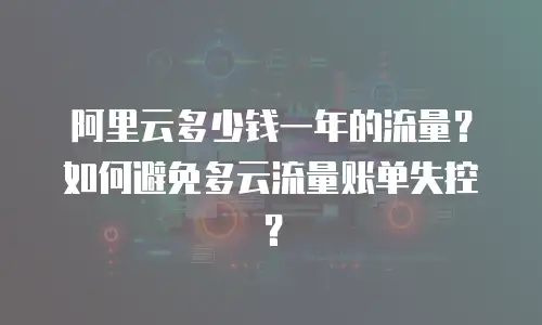 阿里云多少钱一年的流量？如何避免多云流量账单失控？