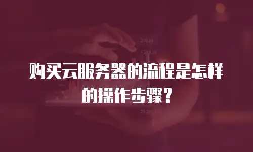 购买云服务器的流程是怎样的操作步骤？