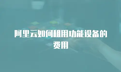 阿里云如何租用功能设备的费用