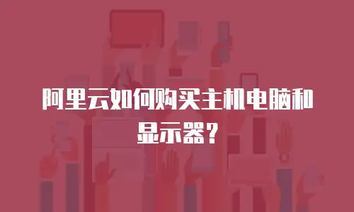 阿里云如何购买主机电脑和显示器？