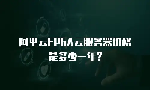 阿里云FPGA云服务器价格是多少一年？