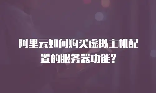 阿里云如何购买虚拟主机配置的服务器功能？