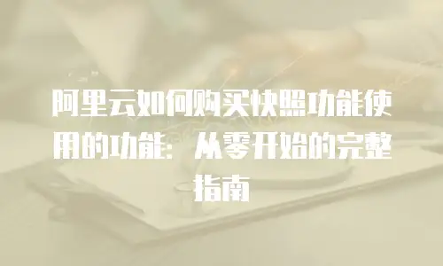 阿里云如何购买快照功能使用的功能：从零开始的完整指南