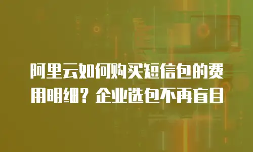 阿里云如何购买短信包的费用明细？企业选包不再盲目