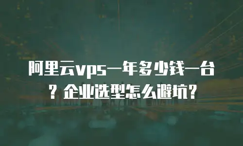 阿里云vps一年多少钱一台？企业选型怎么避坑？