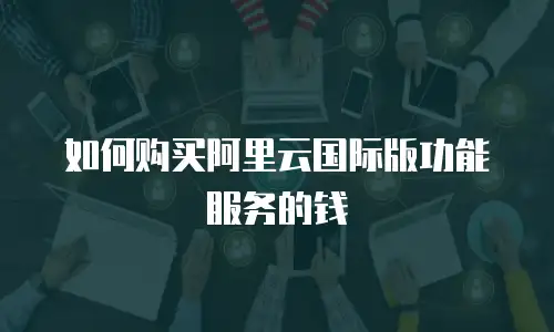 如何购买阿里云国际版功能服务的钱