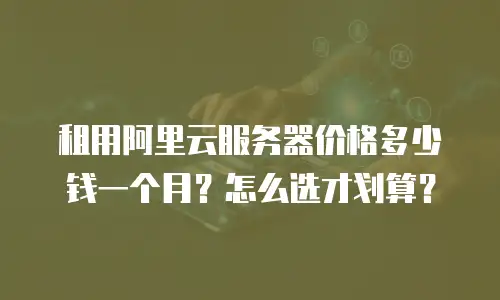 租用阿里云服务器价格多少钱一个月？怎么选才划算？